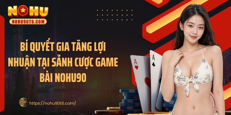 Bí quyết gia tăng lợi nhuận tại sảnh cược game bài Nohu90