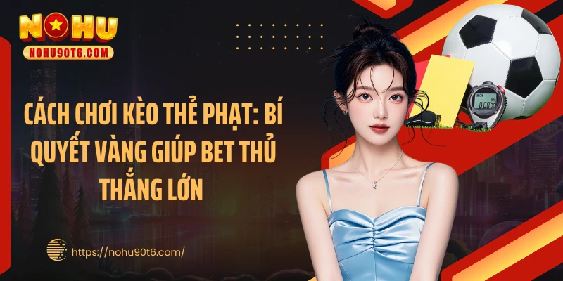 Cách Chơi Kèo Thẻ Phạt: Bí Quyết Vàng Giúp Bet Thủ Thắng Lớn