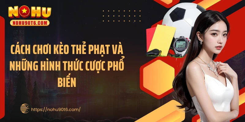 Cách chơi kèo thẻ phạt và những hình thức cược phổ biến