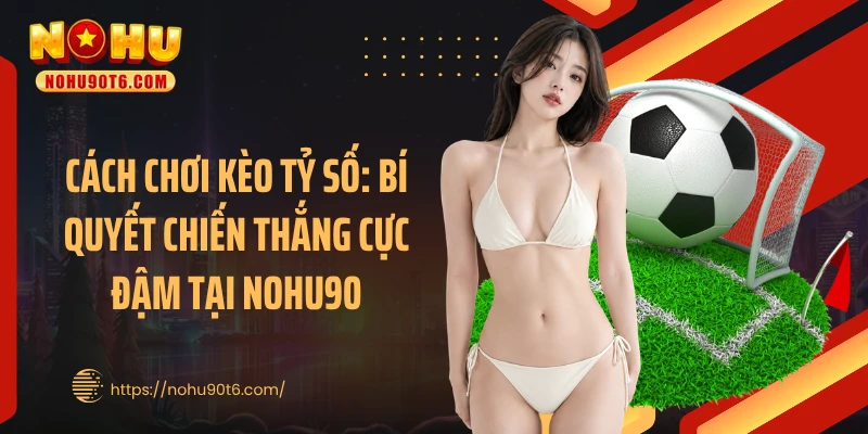 Cách Chơi Kèo Tỷ Số: Bí Quyết Chiến Thắng Cực Đậm Tại Nohu90