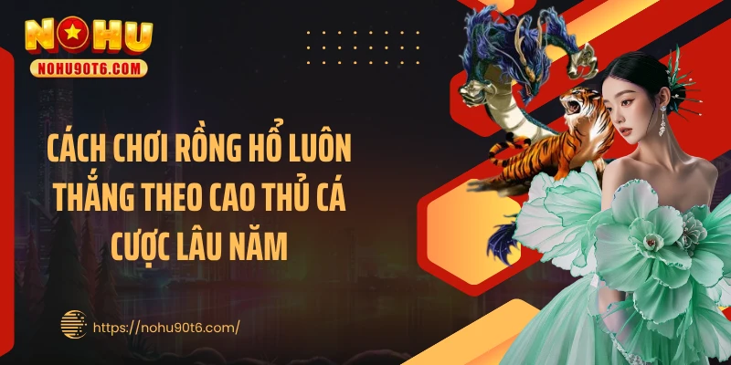 Cách chơi rồng hổ luôn thắng theo cao thủ cá cược lâu năm