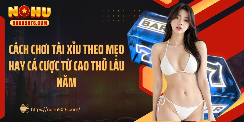 Cách chơi tài xỉu theo mẹo hay cá cược từ cao thủ lâu năm