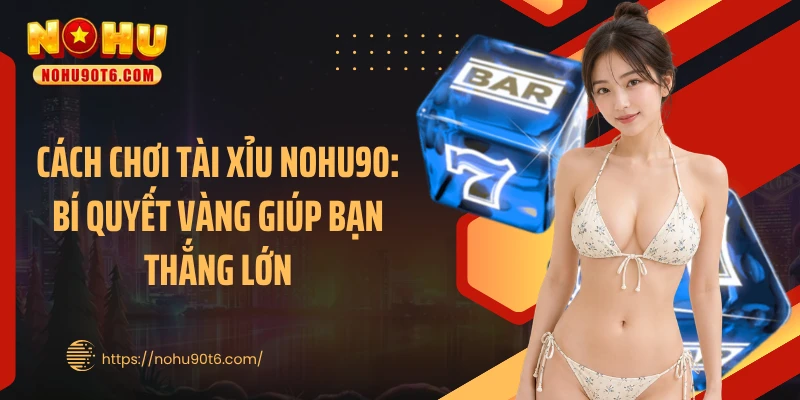 Cách Chơi Tài Xỉu Nohu90: Bí Quyết Vàng Giúp Bạn Thắng Lớn