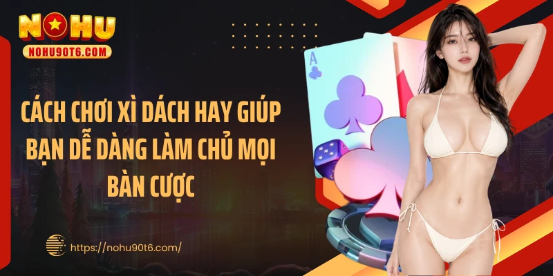 Cách chơi xì dách hay giúp bạn dễ dàng làm chủ mọi bàn cược