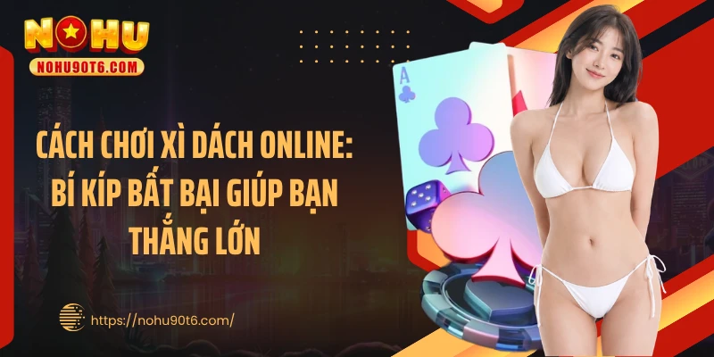 Cách Chơi Xì Dách Online: Bí Kíp Bất Bại Giúp Bạn Thắng Lớn