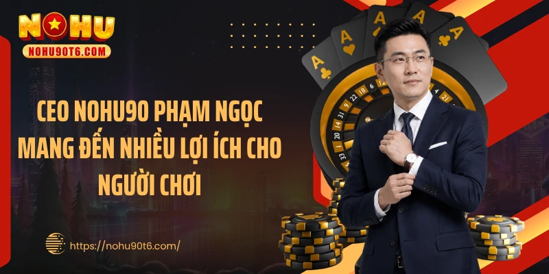 CEO Nohu90 Phạm Ngọc mang đến nhiều lợi ích cho người chơi