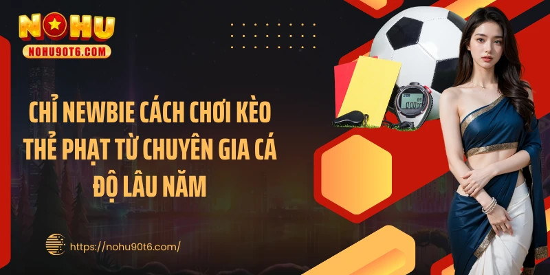 Chỉ newbie cách chơi kèo thẻ phạt từ chuyên gia cá độ lâu năm