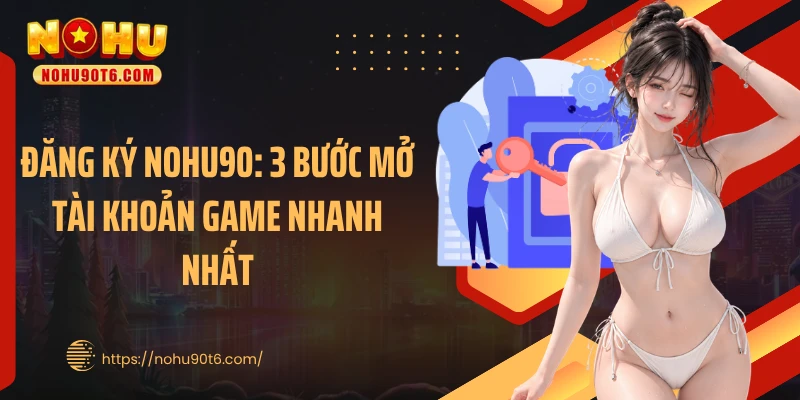 Đăng Ký Nohu90: 3 Bước Mở Tài Khoản Game Nhanh Nhất