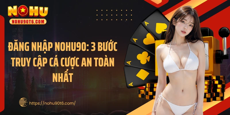 Đăng Nhập Nohu90: 3 Bước Truy Cập Cá Cược An Toàn Nhất