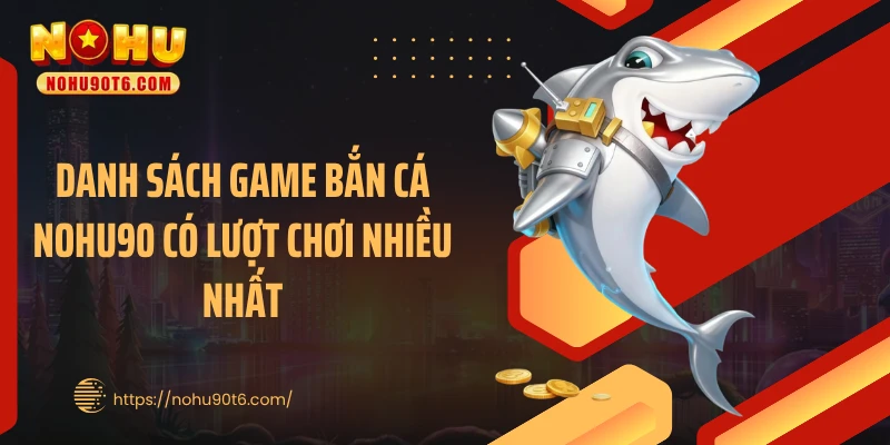 Danh sách game bắn cá Nohu90 có lượt chơi nhiều nhất
