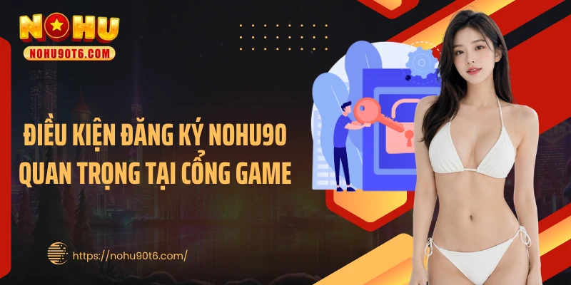 Điều kiện đăng ký Nohu90 quan trọng tại cổng game