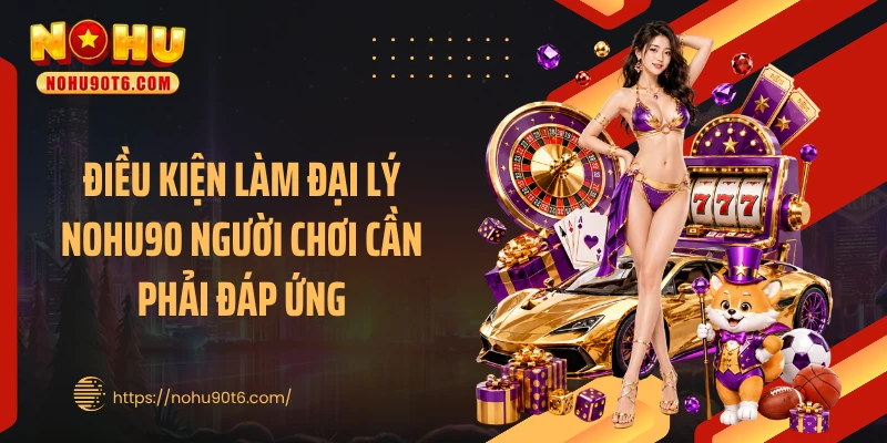 Điều kiện làm đại lý Nohu90 người chơi cần phải đáp ứng