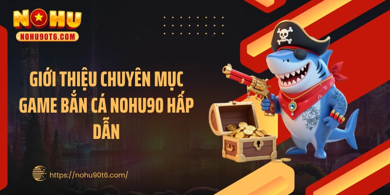 Giới thiệu chuyên mục game bắn cá Nohu90 hấp dẫn