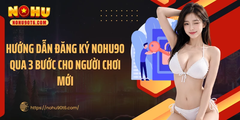 Hướng dẫn đăng ký Nohu90 qua 3 bước cho người chơi mới