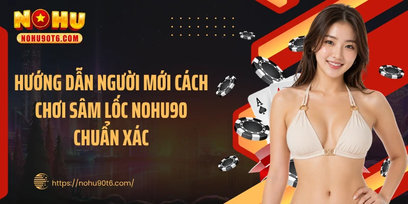 Hướng dẫn người mới cách chơi sâm lốc Nohu90 chuẩn xác