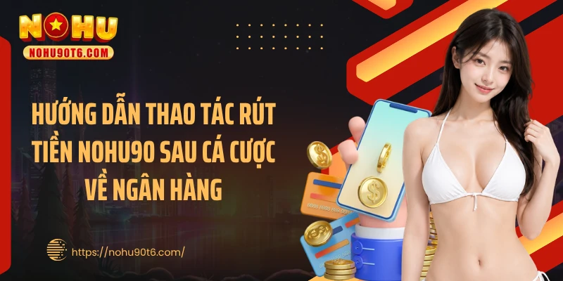 Hướng dẫn thao tác rút tiền Nohu90 sau cá cược về ngân hàng