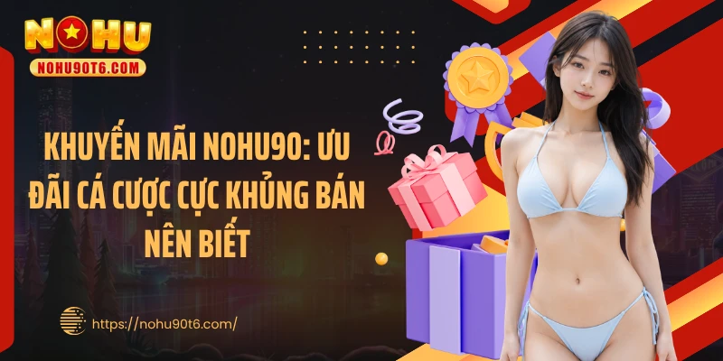 Khuyến Mãi Nohu90: Ưu Đãi Cá Cược Cực Khủng Bán Nên Biết