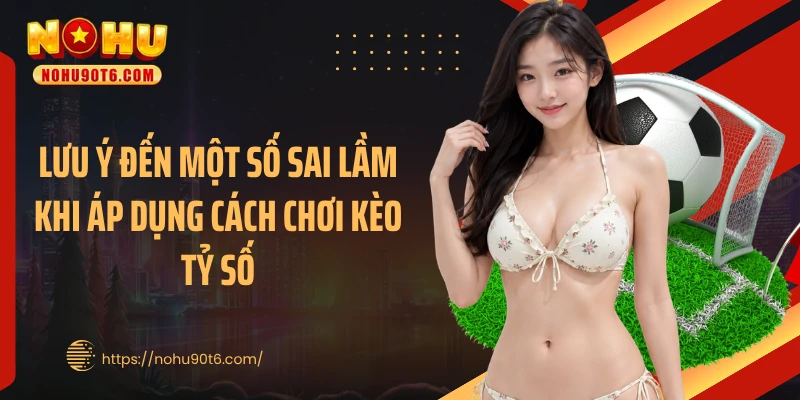 Lưu ý đến một số sai lầm khi áp dụng cách chơi kèo tỷ số