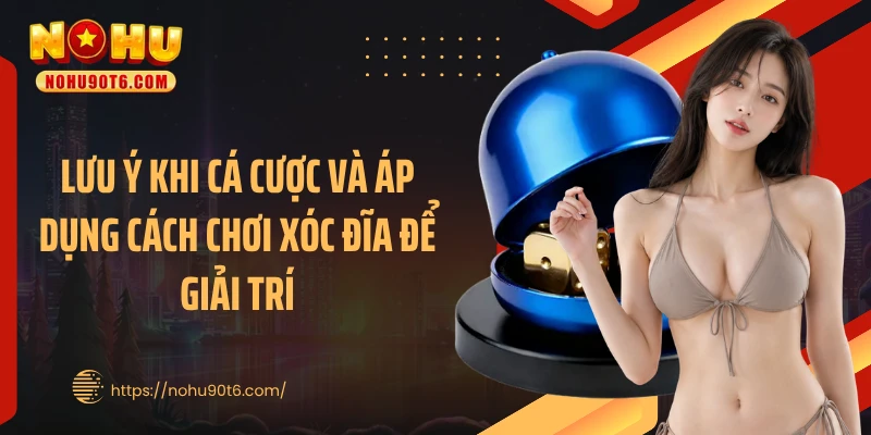 Lưu ý khi cá cược và áp dụng cách chơi xóc đĩa để giải trí