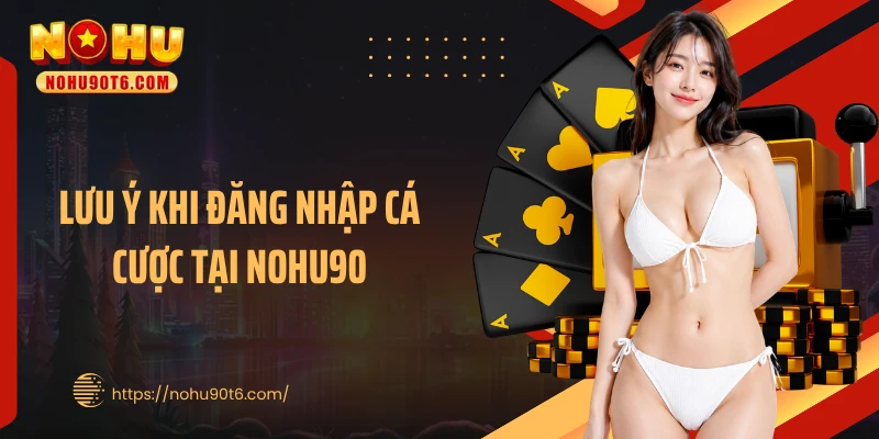 Lưu ý khi đăng nhập cá cược tại Nohu90