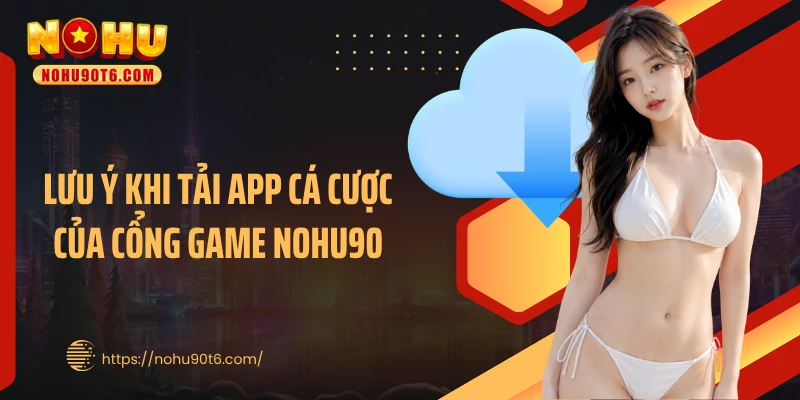 Lưu ý khi tải app cá cược của cổng game Nohu90