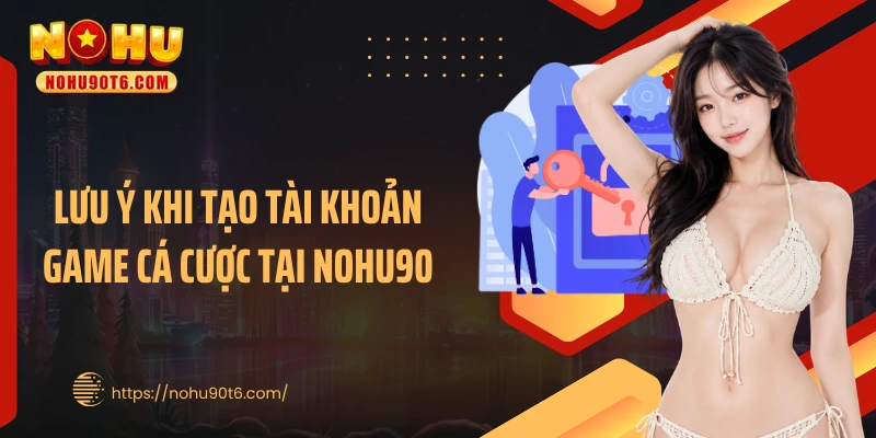 Lưu ý khi tạo tài khoản game cá cược tại Nohu90