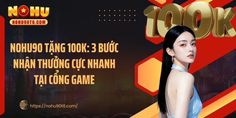 Nohu90 Tặng 100K: 3 Bước Nhận Thưởng Cực Nhanh Tại Cổng Game