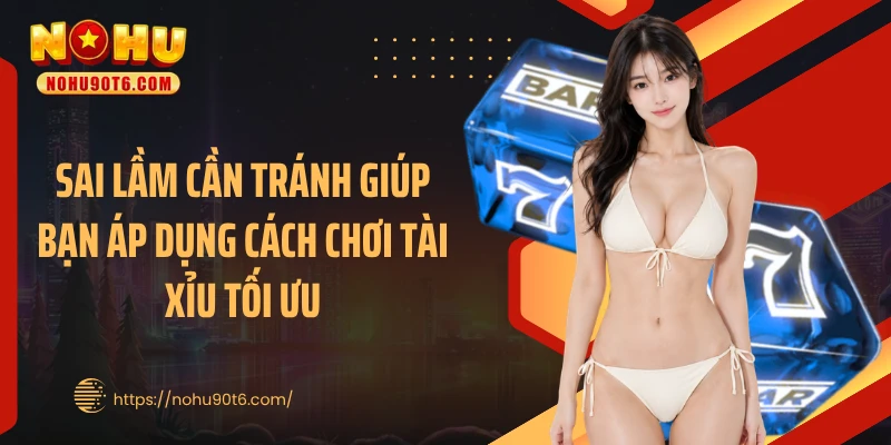 Sai lầm cần tránh giúp bạn áp dụng cách chơi tài xỉu tối ưu