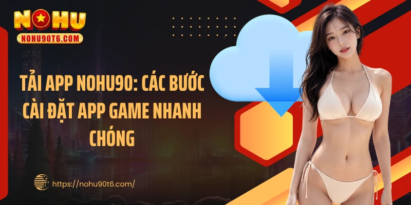 Tải App Nohu90: Các Bước Cài Đặt App Game Nhanh Chóng