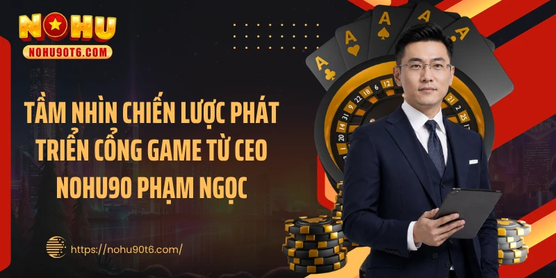 Tầm nhìn chiến lược phát triển cổng game từ CEO Nohu90 Phạm Ngọc