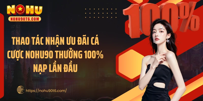 Thao tác nhận ưu đãi cá cược Nohu90 thưởng 100% nạp lần đầu