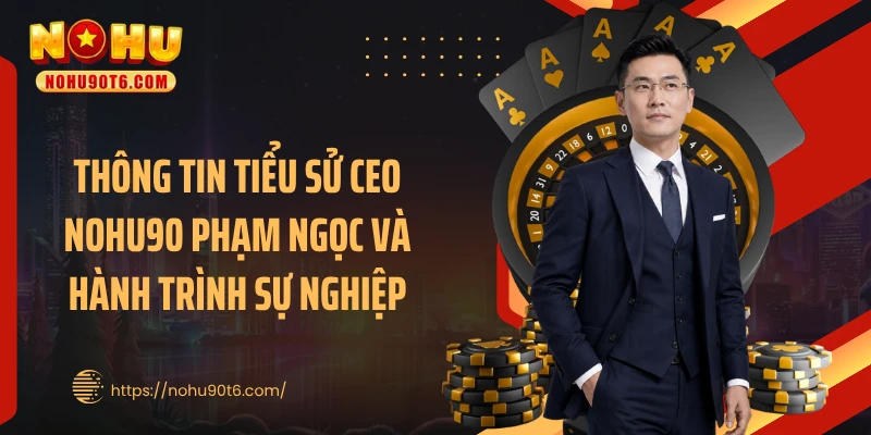 Thông tin tiểu sử CEO Nohu90 Phạm Ngọc và hành trình sự nghiệp
