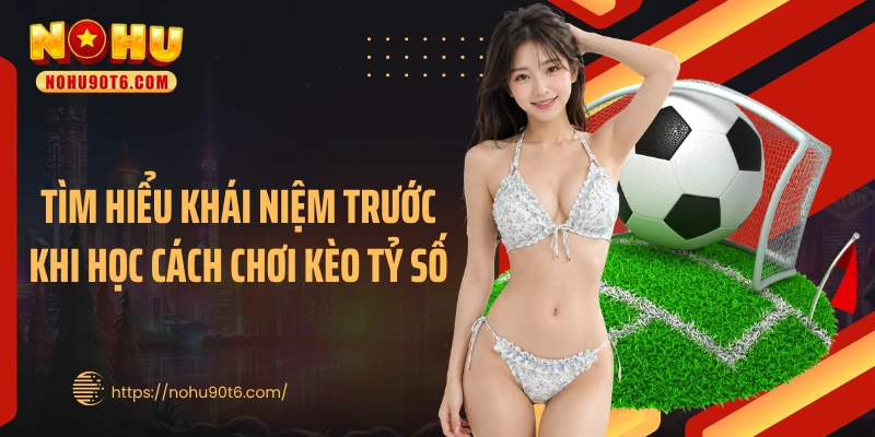 Tìm hiểu khái niệm trước khi học cách chơi kèo tỷ số
