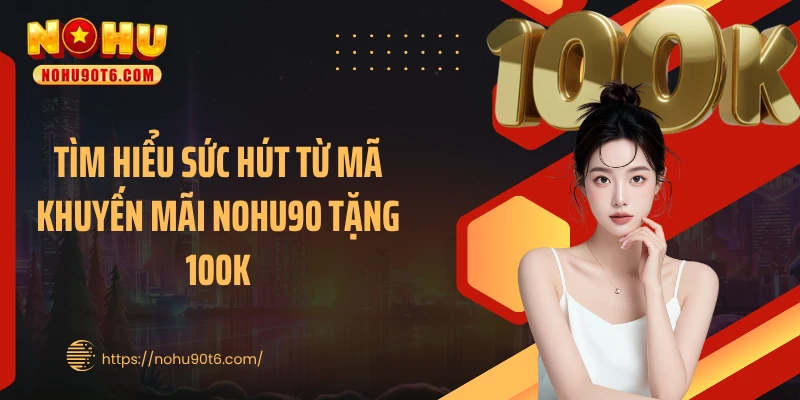 Tìm hiểu sức hút từ mã khuyến mãi Nohu90 tặng 100K