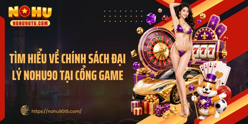 Tìm hiểu về chính sách đại lý Nohu90 tại cổng game