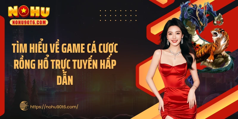 Tìm hiểu về game cá cược rồng hổ trực tuyến hấp dẫn