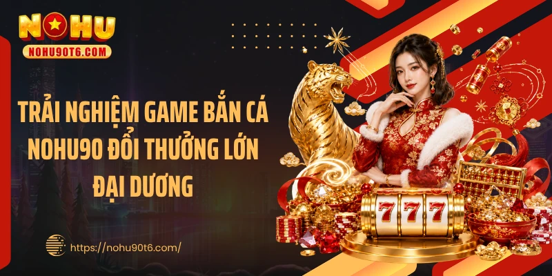 Trải nghiệm game bắn cá Nohu90 đổi thưởng lớn đại dương
